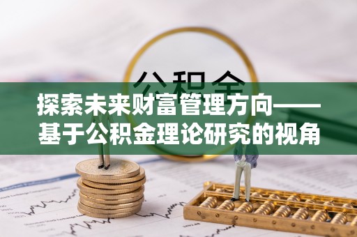 威海探索未来财富管理方向——基于公积金理论研究的视角