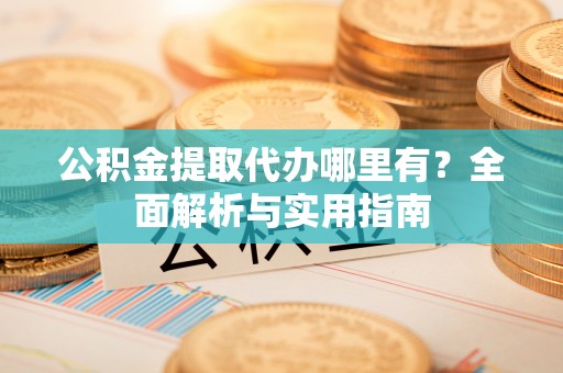 威海公积金提取代办哪里有？全面解析与实用指南