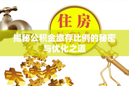 威海揭秘公积金缴存比例的秘密与优化之道