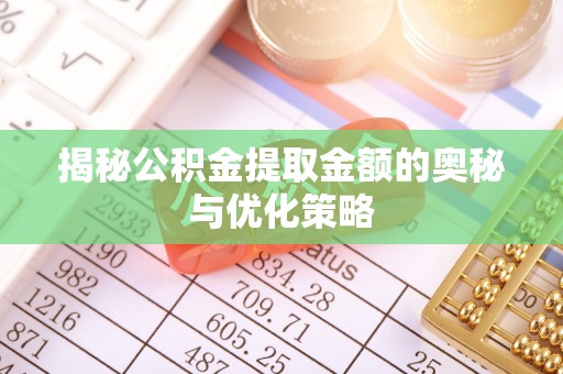 威海揭秘公积金提取金额的奥秘与优化策略