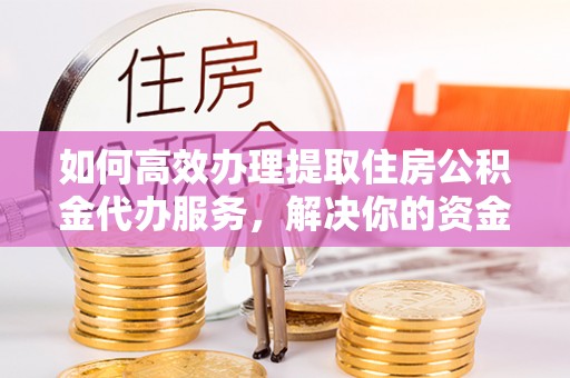 威海如何高效办理提取住房公积金代办服务，解决你的资金需求