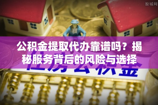 威海公积金提取代办靠谱吗？揭秘服务背后的风险与选择