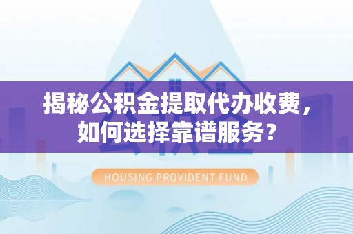 威海揭秘公积金提取代办收费，如何选择靠谱服务？