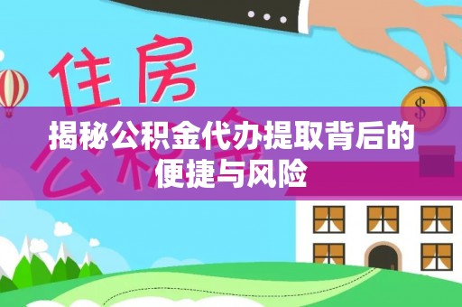威海揭秘公积金代办提取背后的便捷与风险