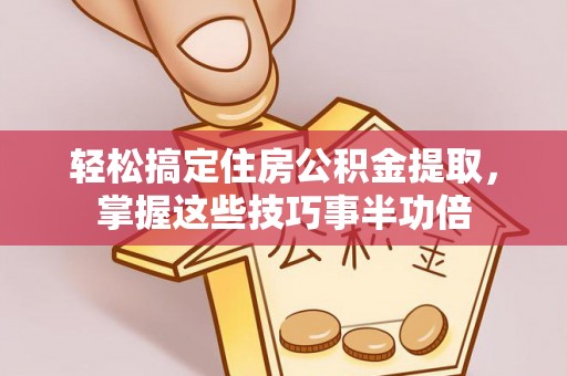 威海轻松搞定住房公积金提取，掌握这些技巧事半功倍