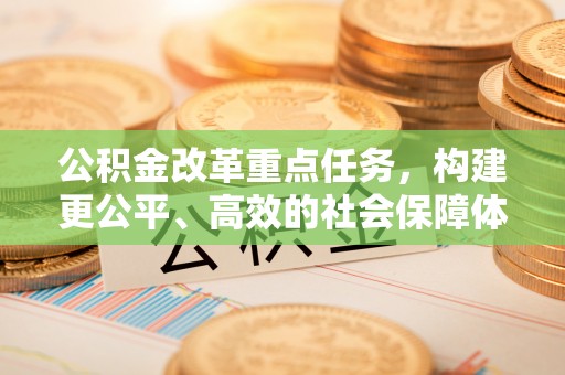 威海公积金改革重点任务，构建更公平、高效的社会保障体系