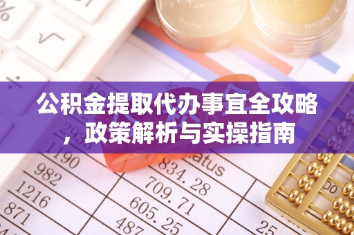 威海公积金提取代办事宜全攻略，政策解析与实操指南