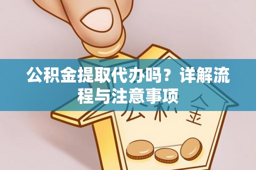 威海公积金提取代办吗？详解流程与注意事项