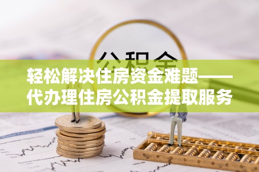 威海轻松解决住房资金难题——代办理住房公积金提取服务详解