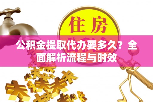 威海公积金提取代办要多久？全面解析流程与时效