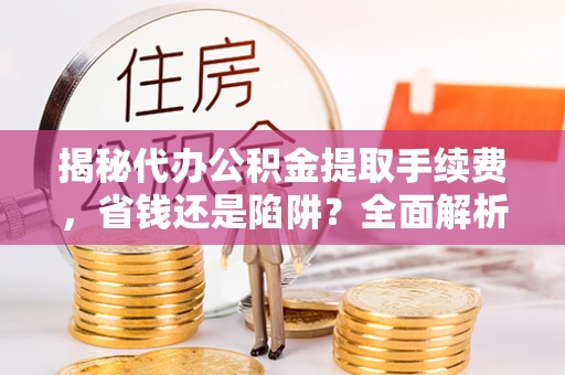 威海揭秘代办公积金提取手续费，省钱还是陷阱？全面解析与避坑指南