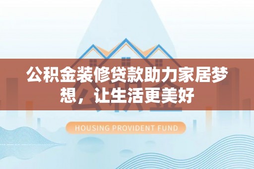 威海公积金装修贷款助力家居梦想，让生活更美好