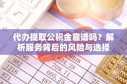 威海代办提取公积金靠谱吗？解析服务背后的风险与选择