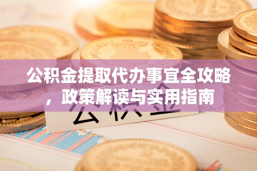 威海公积金提取代办事宜全攻略，政策解读与实用指南