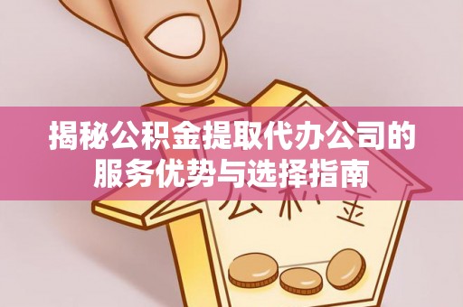 威海揭秘公积金提取代办公司的服务优势与选择指南