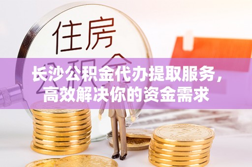 威海长沙公积金代办提取服务，高效解决你的资金需求