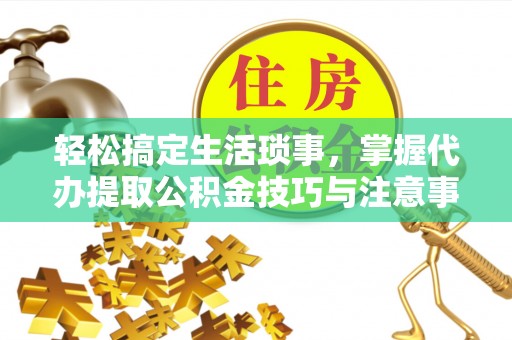 威海轻松搞定生活琐事，掌握代办提取公积金技巧与注意事项