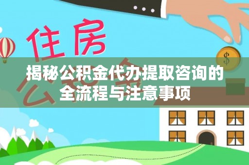 威海揭秘公积金代办提取咨询的全流程与注意事项
