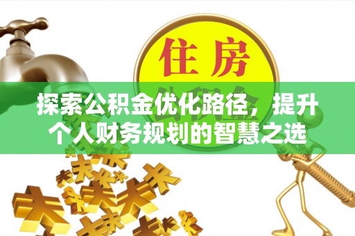 威海探索公积金优化路径，提升个人财务规划的智慧之选