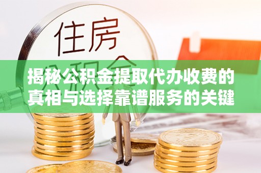 威海揭秘公积金提取代办收费的真相与选择靠谱服务的关键