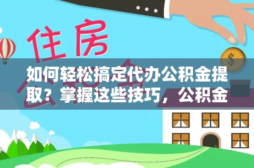 威海如何轻松搞定代办公积金提取？掌握这些技巧，公积金到手不是梦！