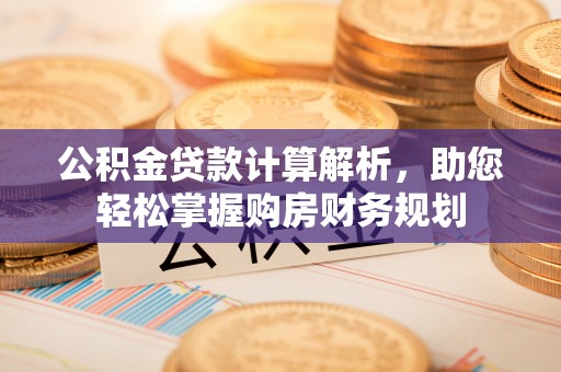 威海公积金贷款计算解析，助您轻松掌握购房财务规划