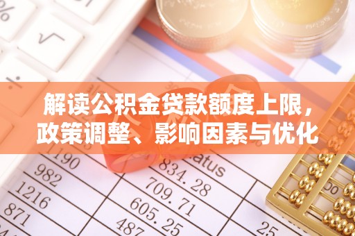 威海解读公积金贷款额度上限，政策调整、影响因素与优化策略