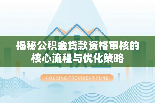 威海揭秘公积金贷款资格审核的核心流程与优化策略