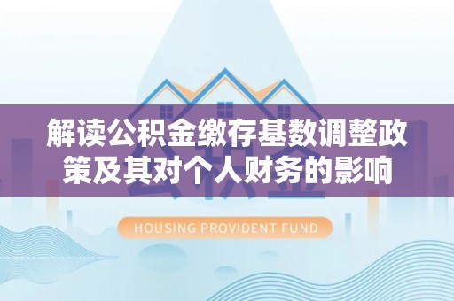 威海解读公积金缴存基数调整政策及其对个人财务的影响