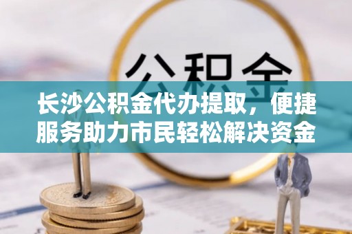 威海长沙公积金代办提取，便捷服务助力市民轻松解决资金需求