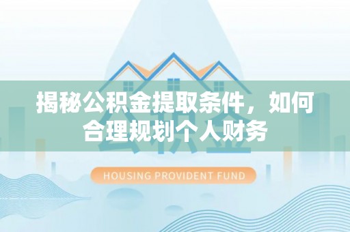 威海揭秘公积金提取条件，如何合理规划个人财务