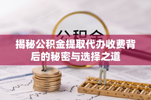 威海揭秘公积金提取代办收费背后的秘密与选择之道