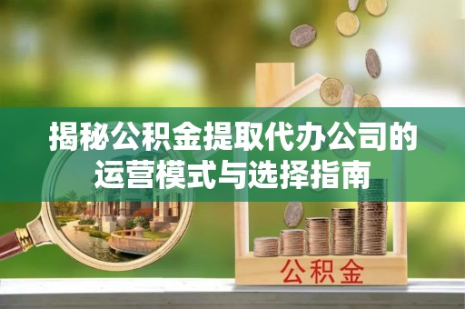 威海揭秘公积金提取代办公司的运营模式与选择指南