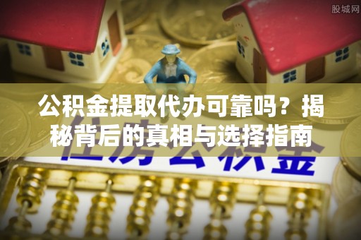 威海公积金提取代办可靠吗？揭秘背后的真相与选择指南