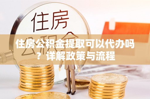威海住房公积金提取可以代办吗？详解政策与流程