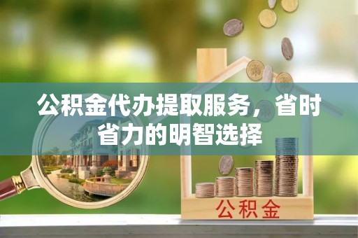 威海公积金代办提取服务，省时省力的明智选择