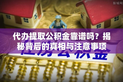 威海代办提取公积金靠谱吗？揭秘背后的真相与注意事项