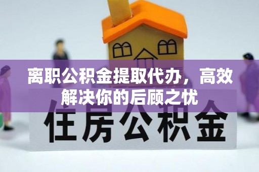 威海离职公积金提取代办，高效解决你的后顾之忧