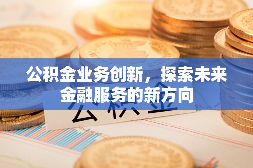 威海公积金业务创新，探索未来金融服务的新方向
