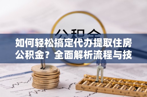 威海如何轻松搞定代办提取住房公积金？全面解析流程与技巧