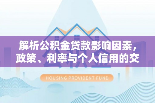 威海解析公积金贷款影响因素，政策、利率与个人信用的交织作用