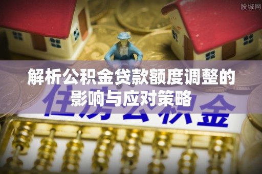 威海解析公积金贷款额度调整的影响与应对策略