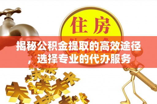威海揭秘公积金提取的高效途径，选择专业的代办服务
