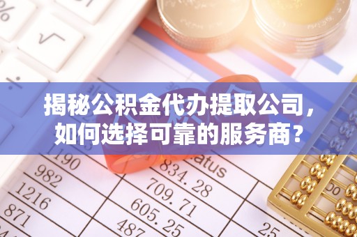 威海揭秘公积金代办提取公司，如何选择可靠的服务商？