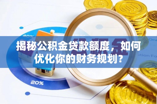 威海揭秘公积金贷款额度，如何优化你的财务规划？