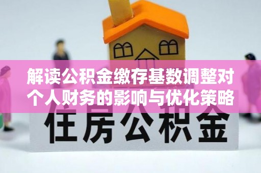 威海解读公积金缴存基数调整对个人财务的影响与优化策略