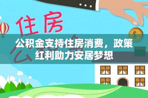 威海公积金支持住房消费，政策红利助力安居梦想