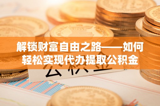 威海解锁财富自由之路——如何轻松实现代办提取公积金