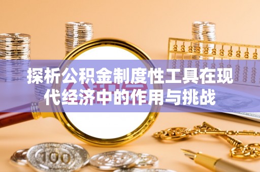 威海探析公积金制度性工具在现代经济中的作用与挑战