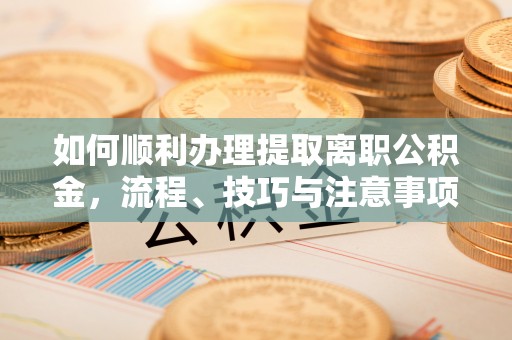 威海如何顺利办理提取离职公积金，流程、技巧与注意事项全解析